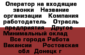 Оператор на входящие звонки › Название организации ­ Компания-работодатель › Отрасль предприятия ­ Другое › Минимальный оклад ­ 1 - Все города Работа » Вакансии   . Ростовская обл.,Донецк г.